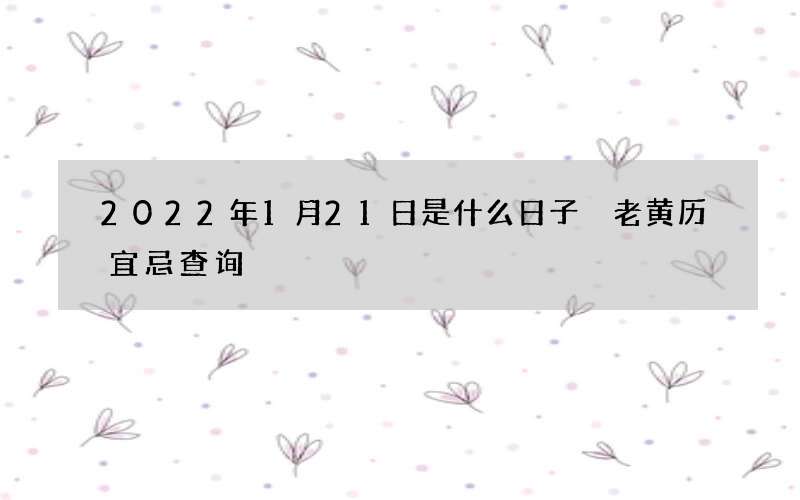 2022年1月21日是什么日子 老黄历宜忌查询